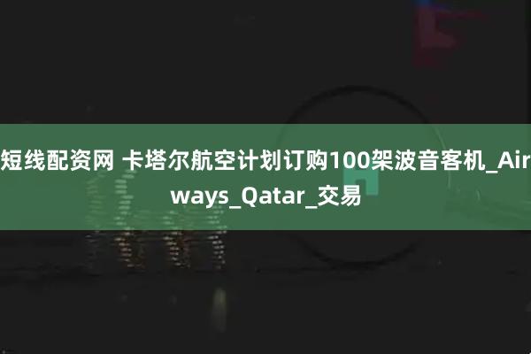 短线配资网 卡塔尔航空计划订购100架波音客机_Airways_Qatar_交易