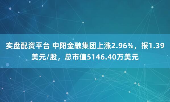 实盘配资平台 中阳金融集团上涨2.96%,报1.39美元/股,总市值5146.40万美元