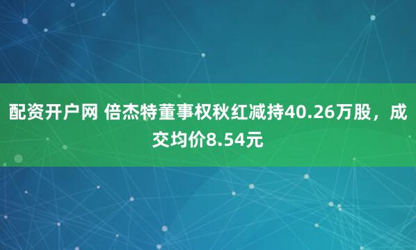 配资开户网 倍杰特董事权秋红减持40.26万股,成交均价8.54元