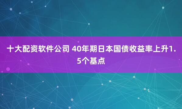 十大配资软件公司 40年期日本国债收益率上升1.5个基点