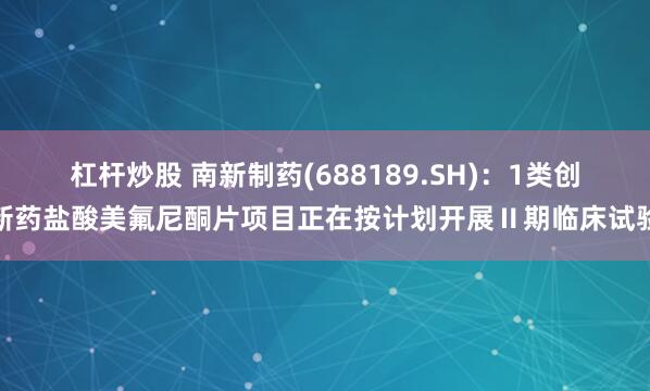 杠杆炒股 南新制药(688189.SH)：1类创新药盐酸美氟尼酮片项目正在按计划开展Ⅱ期临床试验
