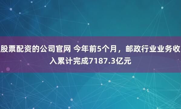 股票配资的公司官网 今年前5个月，邮政行业业务收入累计完成7187.3亿元