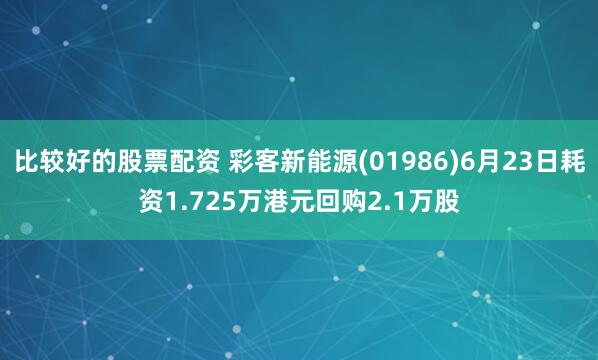 比较好的股票配资 彩客新能源(01986)6月23日耗资1.725万港元回购2.1万股