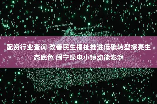 配资行业查询 改善民生福祉推进低碳转型擦亮生态底色 闽宁绿电小镇动能澎湃