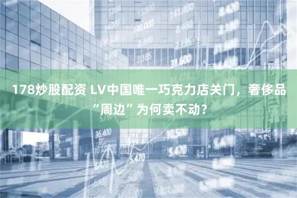 178炒股配资 LV中国唯一巧克力店关门，奢侈品“周边”为何卖不动？