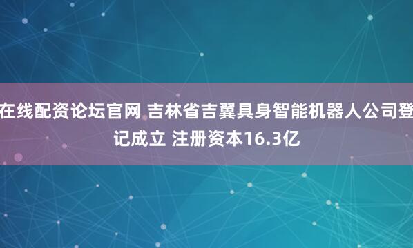 在线配资论坛官网 吉林省吉翼具身智能机器人公司登记成立 注册资本16.3亿