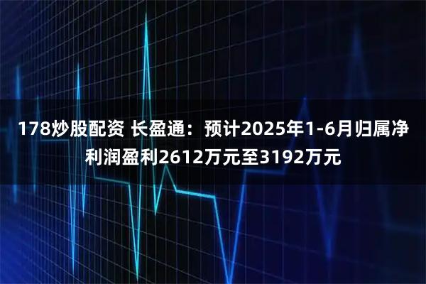 178炒股配资 长盈通：预计2025年1-6月归属净利润盈利2612万元至3192万元