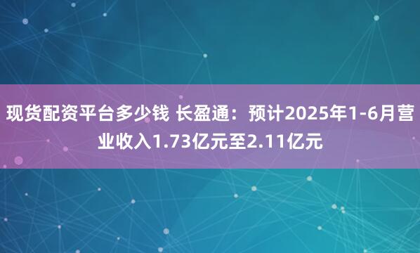 现货配资平台多少钱 长盈通:预计2025年1-6月营业收入1.73亿元至2.11亿元
