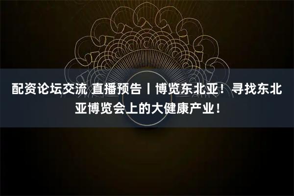 配资论坛交流 直播预告丨博览东北亚！寻找东北亚博览会上的大健康产业！