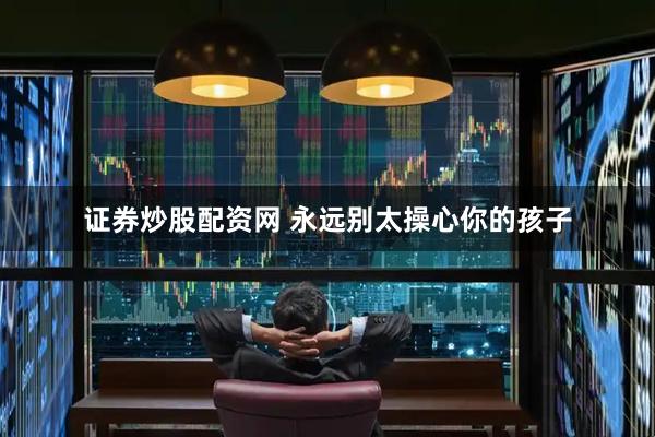 证券炒股配资网 永远别太操心你的孩子