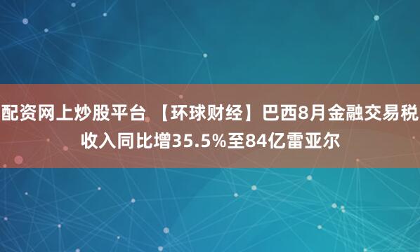 配资网上炒股平台 【环球财经】巴西8月金融交易税收入同比增35.5%至84亿雷亚尔