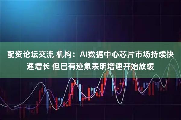 配资论坛交流 机构：AI数据中心芯片市场持续快速增长 但已有迹象表明增速开始放缓