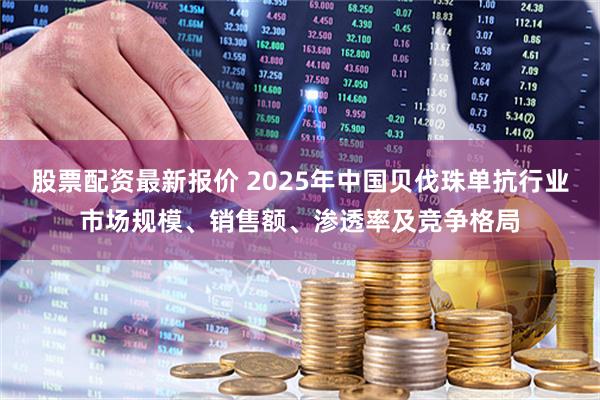 股票配资最新报价 2025年中国贝伐珠单抗行业市场规模、销售额、渗透率及竞争格局