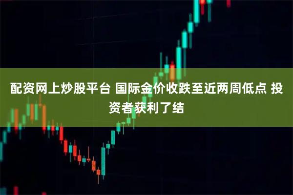 配资网上炒股平台 国际金价收跌至近两周低点 投资者获利了结